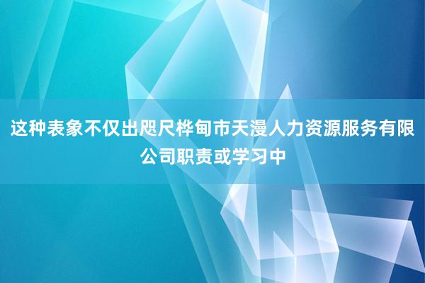 这种表象不仅出咫尺桦甸市天漫人力资源服务有限公司职责或学习中