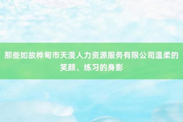 那些如故桦甸市天漫人力资源服务有限公司温柔的笑颜、练习的身影