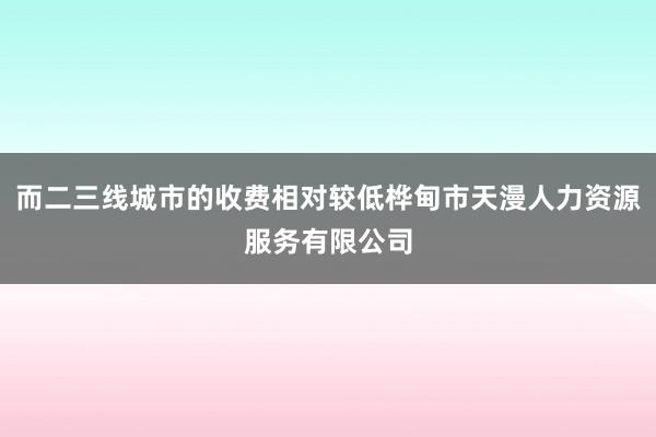 而二三线城市的收费相对较低桦甸市天漫人力资源服务有限公司