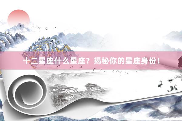 十二星座什么星座？揭秘你的星座身份！